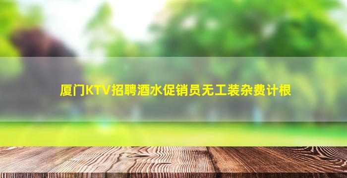 厦门KTV招聘酒水促销员无工装杂费计根